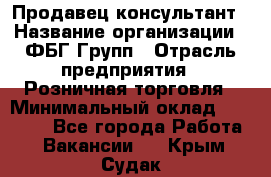 Продавец-консультант › Название организации ­ ФБГ Групп › Отрасль предприятия ­ Розничная торговля › Минимальный оклад ­ 20 000 - Все города Работа » Вакансии   . Крым,Судак